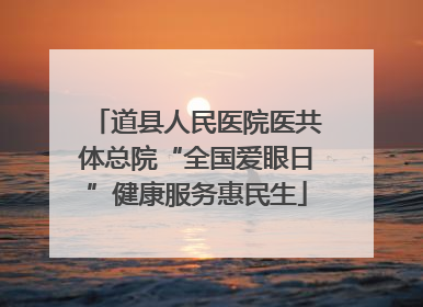 道县人民医院医共体总院“全国爱眼日”健康服务惠民生