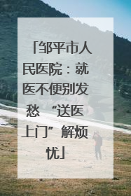邹平市人民医院：就医不便别发愁 “送医上门”解烦忧
