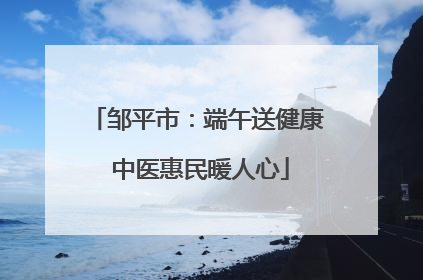邹平市：端午送健康 中医惠民暖人心