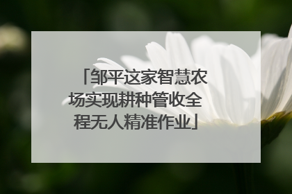 邹平这家智慧农场实现耕种管收全程无人精准作业