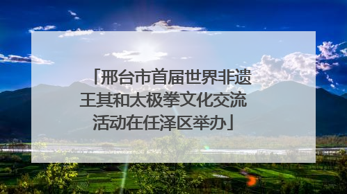 邢台市首届世界非遗王其和太极拳文化交流活动在任泽区举办