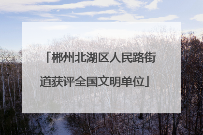 郴州北湖区人民路街道获评全国文明单位