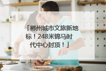 郴州城市文旅新地标！248米锦马时代中心封顶！