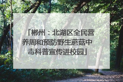 郴州：北湖区全民营养周和预防野生蘑菇中毒科普宣传进校园