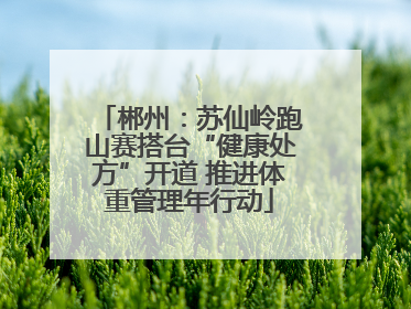郴州：苏仙岭跑山赛搭台“健康处方”开道 推进体重管理年行动