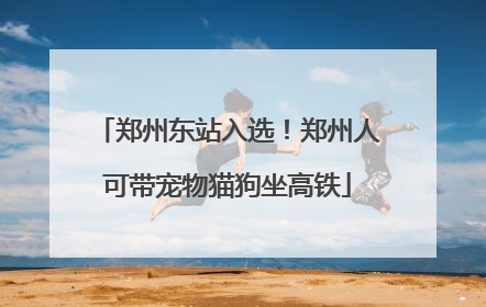 郑州东站入选！郑州人可带宠物猫狗坐高铁