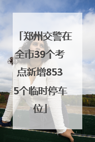 郑州交警在全市39个考点新增8535个临时停车位