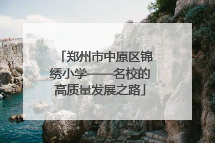 郑州市中原区锦绣小学——名校的高质量发展之路