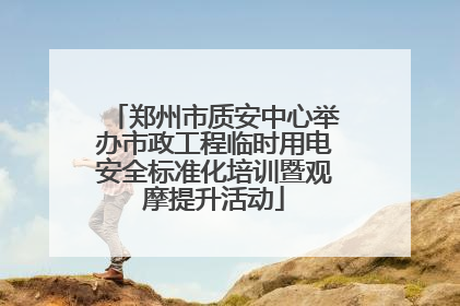 郑州市质安中心举办市政工程临时用电安全标准化培训暨观摩提升活动