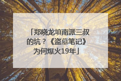 郑晓龙填南派三叔的坑？《盗墓笔记》为何爆火19年