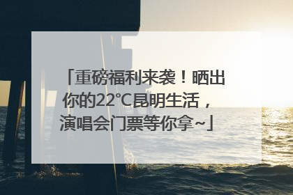重磅福利来袭！晒出你的22℃昆明生活，演唱会门票等你拿~