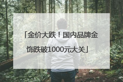金价大跌！国内品牌金饰跌破1000元大关