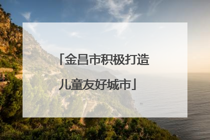 金昌市积极打造儿童友好城市