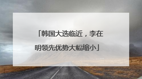 韩国大选临近，李在明领先优势大幅缩小