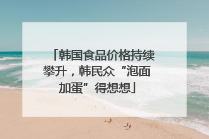 韩国食品价格持续攀升，韩民众“泡面加蛋”得想想