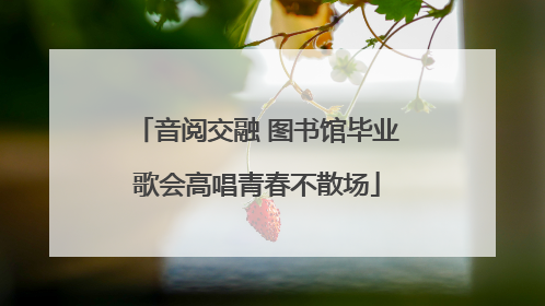 音阅交融 图书馆毕业歌会高唱青春不散场