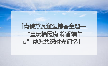 青砖黛瓦邂逅粽香童趣——“童玩栖霞街 粽香端午节”邀您共织时光记忆