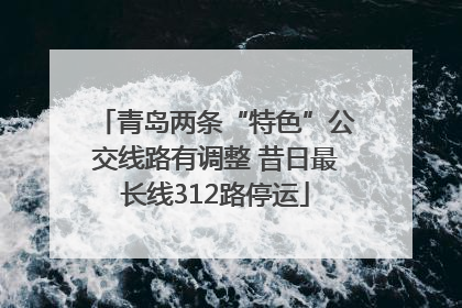青岛两条“特色”公交线路有调整 昔日最长线312路停运