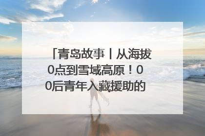 青岛故事丨从海拔0点到雪域高原！00后青年入藏援助的400多个日夜