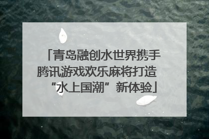 青岛融创水世界携手腾讯游戏欢乐麻将打造“水上国潮”新体验