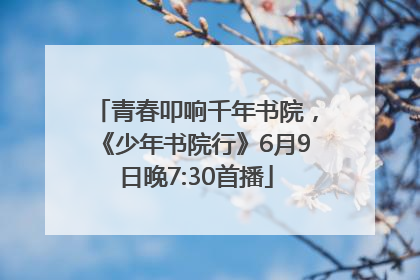 青春叩响千年书院，《少年书院行》6月9日晚7:30首播