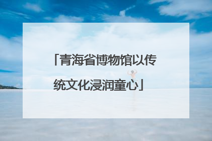 青海省博物馆以传统文化浸润童心