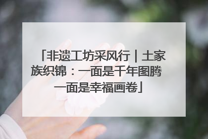 非遗工坊采风行｜土家族织锦：一面是千年图腾 一面是幸福画卷