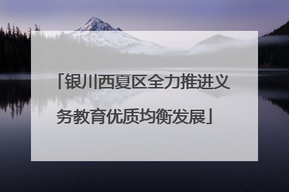 银川西夏区全力推进义务教育优质均衡发展