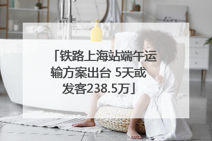 铁路上海站端午运输方案出台 5天或发客238.5万