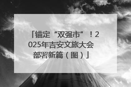 锚定“双强市”！2025年吉安文旅大会部署新篇（图）