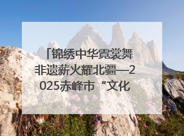锦绣中华霓裳舞 非遗薪火耀北疆—2025赤峰市“文化和自然遗产日”非遗宣传展示活动纪实