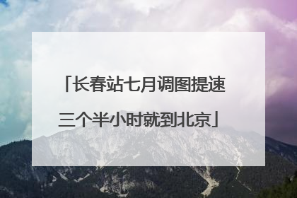 长春站七月调图提速 三个半小时就到北京