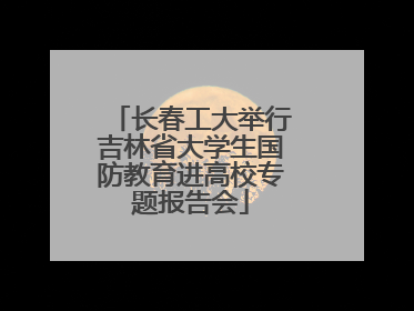 长春工大举行吉林省大学生国防教育进高校专题报告会