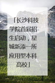长沙科技学院首届招生启动，星城新添一所应用型本科高校