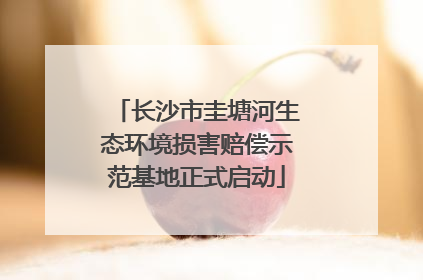 长沙市圭塘河生态环境损害赔偿示范基地正式启动