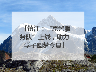 镇江：“京警服务队”上线，助力学子圆梦今夏