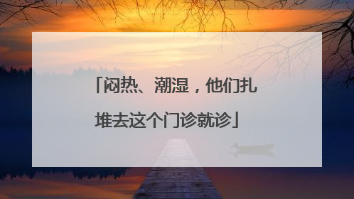 闷热、潮湿，他们扎堆去这个门诊就诊