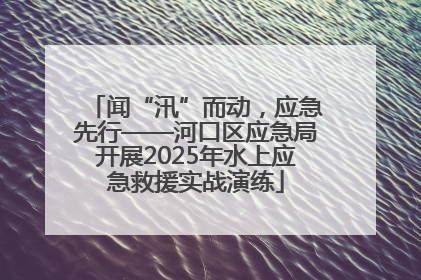 闻“汛”而动，应急先行——河口区应急局开展2025年水上应急救援实战演练