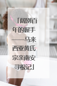 阔别百年的握手——马来西亚黄氏宗亲南安寻根记