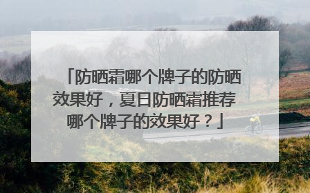 防晒霜哪个牌子的防晒效果好，夏日防晒霜推荐哪个牌子的效果好？