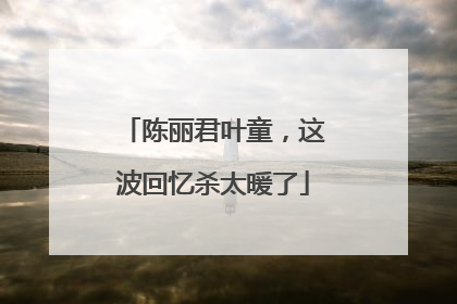 陈丽君叶童，这波回忆杀太暖了
