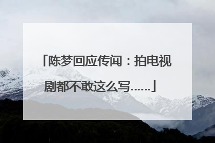 陈梦回应传闻：拍电视剧都不敢这么写……