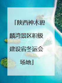 陕西神木碧麟湾景区积极建设省冬运会场地