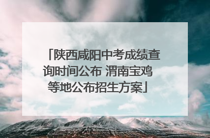 陕西咸阳中考成绩查询时间公布 渭南宝鸡等地公布招生方案