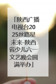陕西广播电视台2025丝路星未来-陕西省少儿六一文艺晚会圆满举办