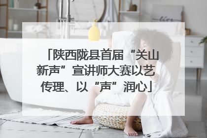 陕西陇县首届“关山新声”宣讲师大赛以艺传理、以“声”润心