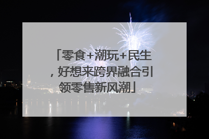 零食+潮玩+民生，好想来跨界融合引领零售新风潮