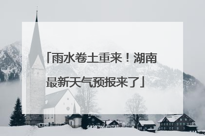 雨水卷土重来！湖南最新天气预报来了