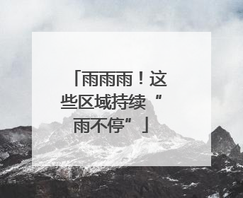 雨雨雨！这些区域持续“雨不停”