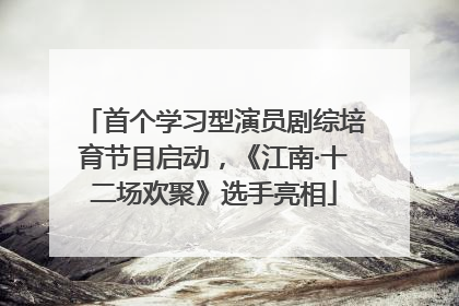首个学习型演员剧综培育节目启动，《江南·十二场欢聚》选手亮相